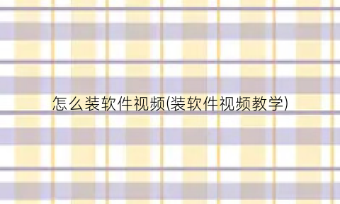 “怎么装软件视频(装软件视频教学)