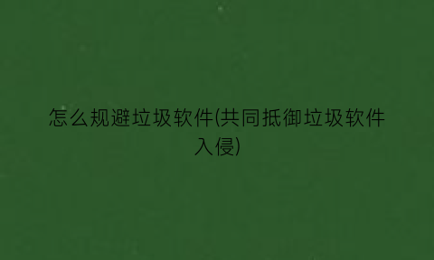 怎么规避垃圾软件(共同抵御垃圾软件入侵)