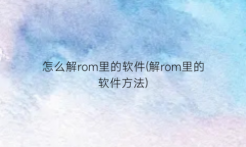 怎么解rom里的软件(解rom里的软件方法)