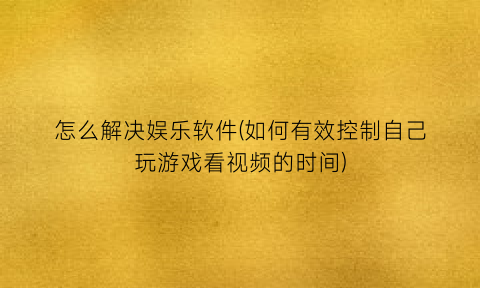 “怎么解决娱乐软件(如何有效控制自己玩游戏看视频的时间)