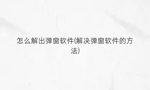 “怎么解出弹窗软件(解决弹窗软件的方法)