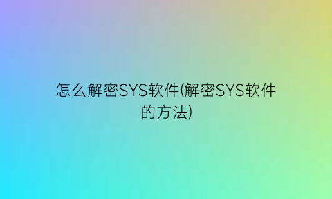 怎么解密SYS软件(解密SYS软件的方法)