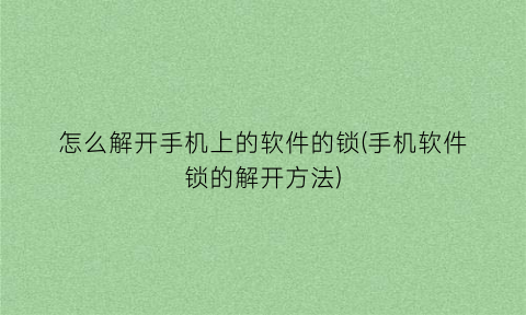 怎么解开手机上的软件的锁(手机软件锁的解开方法)