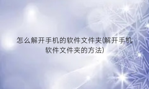 怎么解开手机的软件文件夹(解开手机软件文件夹的方法)