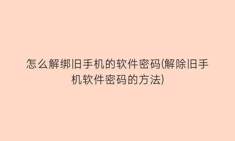 怎么解绑旧手机的软件密码(解除旧手机软件密码的方法)