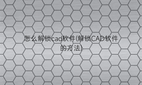 怎么解锁cad软件(解锁CAD软件的方法)