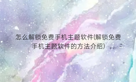 “怎么解锁免费手机主题软件(解锁免费手机主题软件的方法介绍)