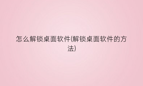 怎么解锁桌面软件(解锁桌面软件的方法)