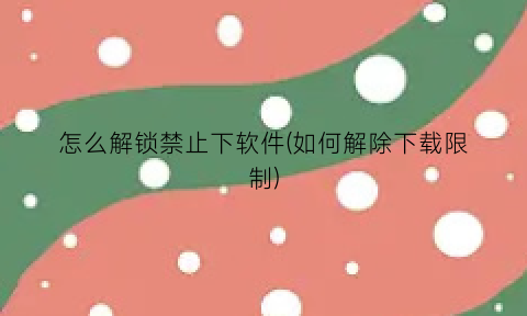 怎么解锁禁止下软件(如何解除下载限制)