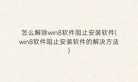 怎么解除win8软件阻止安装软件(win8软件阻止安装软件的解决方法)