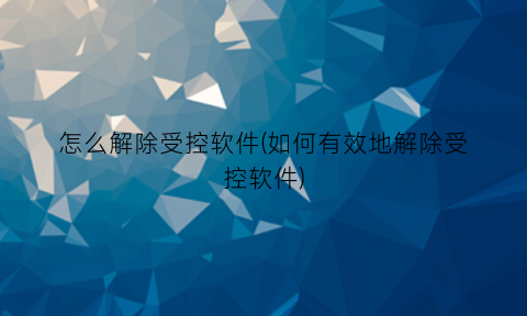 “怎么解除受控软件(如何有效地解除受控软件)