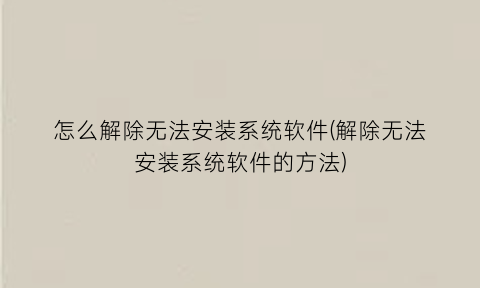 怎么解除无法安装系统软件(解除无法安装系统软件的方法)