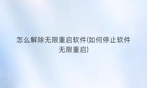 怎么解除无限重启软件(如何停止软件无限重启)