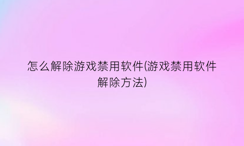 怎么解除游戏禁用软件(游戏禁用软件解除方法)