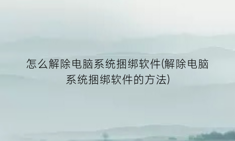 怎么解除电脑系统捆绑软件(解除电脑系统捆绑软件的方法)