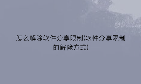 怎么解除软件分享限制(软件分享限制的解除方式)