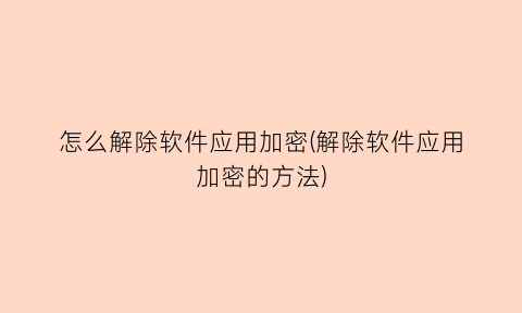 怎么解除软件应用加密(解除软件应用加密的方法)