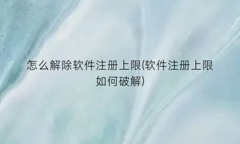 怎么解除软件注册上限(软件注册上限如何破解)