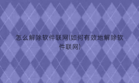 “怎么解除软件联网(如何有效地解除软件联网)