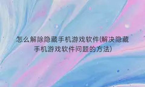 “怎么解除隐藏手机游戏软件(解决隐藏手机游戏软件问题的方法)