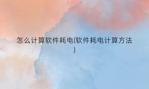 怎么计算软件耗电(软件耗电计算方法)