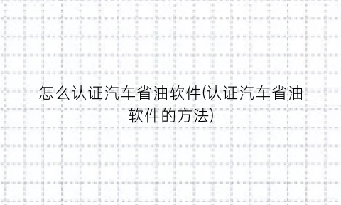 怎么认证汽车省油软件(认证汽车省油软件的方法)