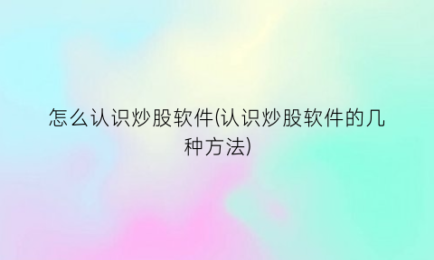 怎么认识炒股软件(认识炒股软件的几种方法)
