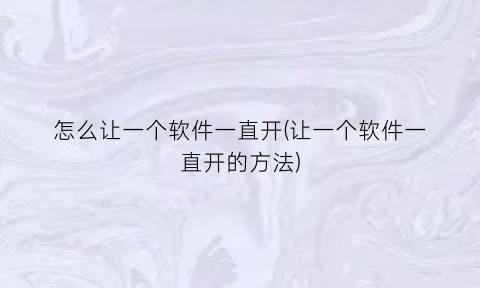 “怎么让一个软件一直开(让一个软件一直开的方法)