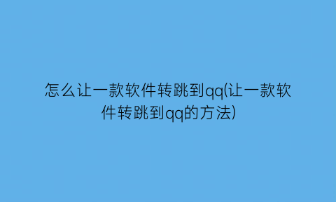 怎么让一款软件转跳到qq(让一款软件转跳到qq的方法)