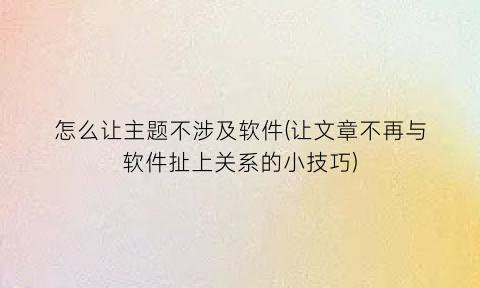 怎么让主题不涉及软件(让文章不再与软件扯上关系的小技巧)