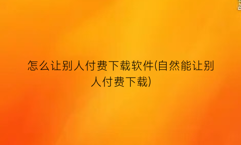 怎么让别人付费下载软件(自然能让别人付费下载)