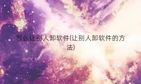 怎么让别人卸软件(让别人卸软件的方法)