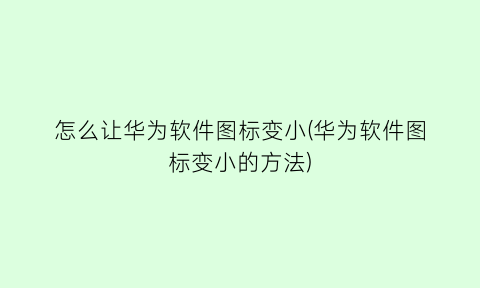 怎么让华为软件图标变小(华为软件图标变小的方法)