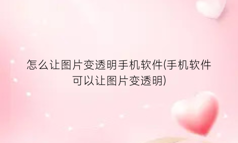 “怎么让图片变透明手机软件(手机软件可以让图片变透明)