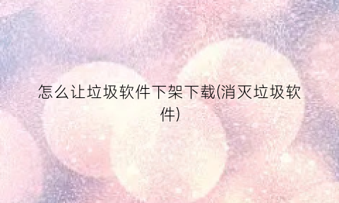 怎么让垃圾软件下架下载(消灭垃圾软件)