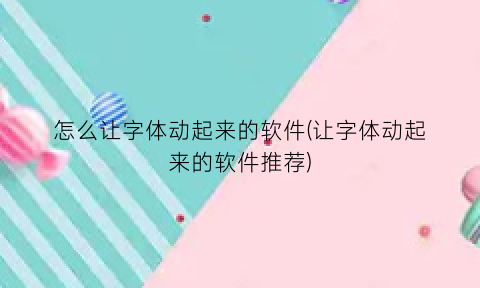 怎么让字体动起来的软件(让字体动起来的软件推荐)