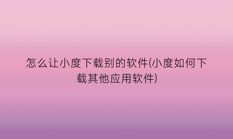 怎么让小度下载别的软件(小度如何下载其他应用软件)