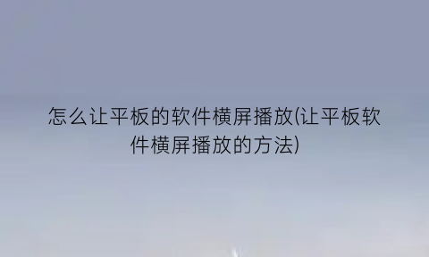 怎么让平板的软件横屏播放(让平板软件横屏播放的方法)