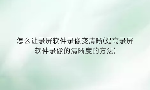 怎么让录屏软件录像变清晰(提高录屏软件录像的清晰度的方法)