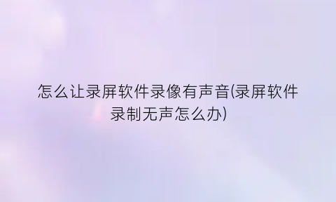 怎么让录屏软件录像有声音(录屏软件录制无声怎么办)