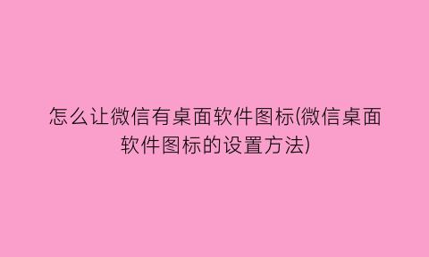“怎么让微信有桌面软件图标(微信桌面软件图标的设置方法)