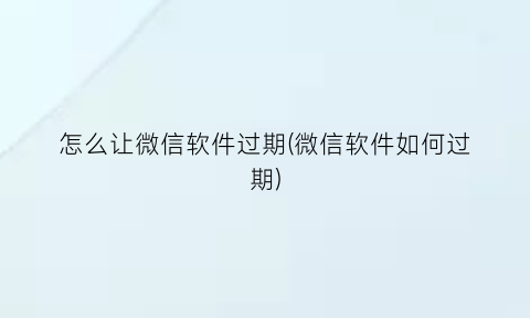 怎么让微信软件过期(微信软件如何过期)