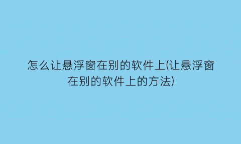 怎么让悬浮窗在别的软件上(让悬浮窗在别的软件上的方法)