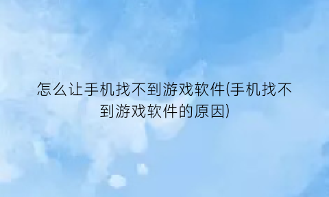 怎么让手机找不到游戏软件(手机找不到游戏软件的原因)