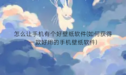 “怎么让手机有个好壁纸软件(如何获得一款好用的手机壁纸软件)