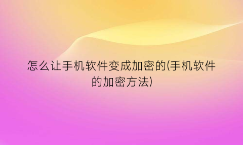 怎么让手机软件变成加密的(手机软件的加密方法)