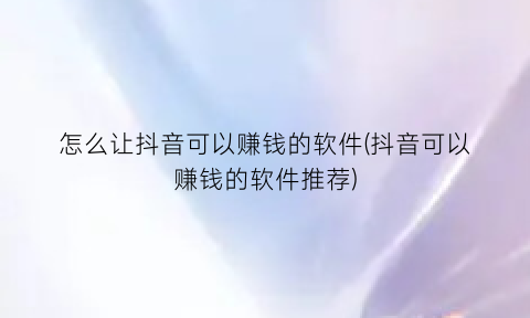 “怎么让抖音可以赚钱的软件(抖音可以赚钱的软件推荐)