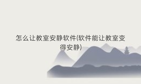 “怎么让教室安静软件(软件能让教室变得安静)