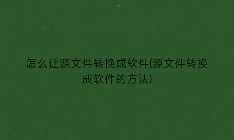 怎么让源文件转换成软件(源文件转换成软件的方法)