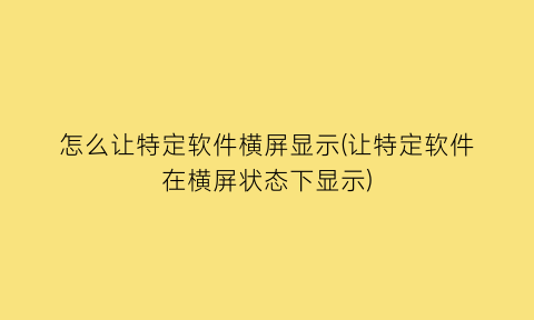 怎么让特定软件横屏显示(让特定软件在横屏状态下显示)